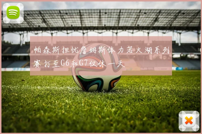 帕森斯担忧詹姆斯体力若火湖系列赛打至G6和G7仅休一天