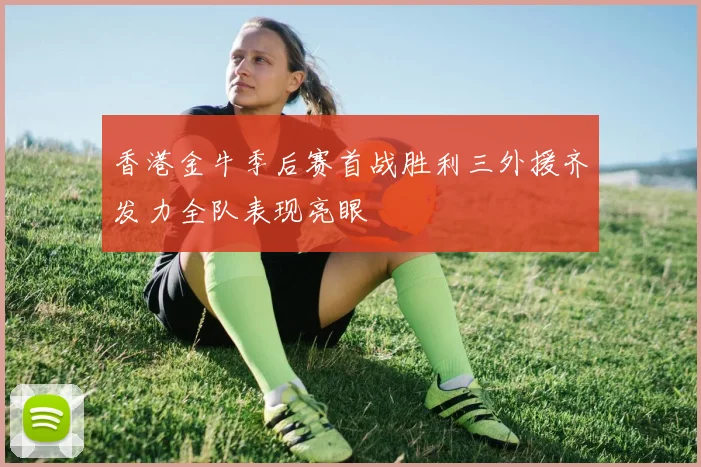 香港金牛季后赛首战胜利三外援齐发力全队表现亮眼