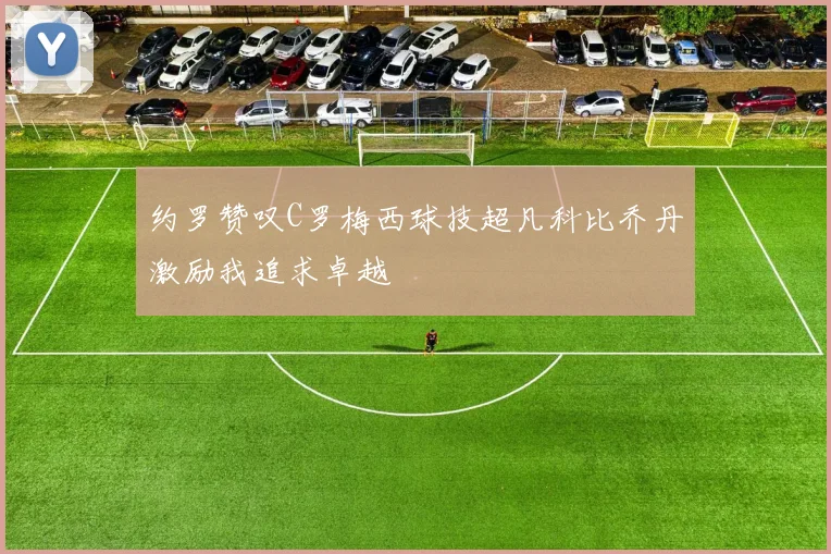 约罗赞叹C罗梅西球技超凡科比乔丹激励我追求卓越