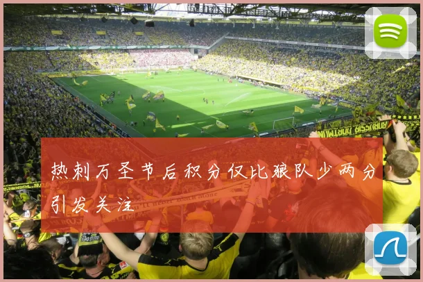 热刺万圣节后积分仅比狼队少两分引发关注
