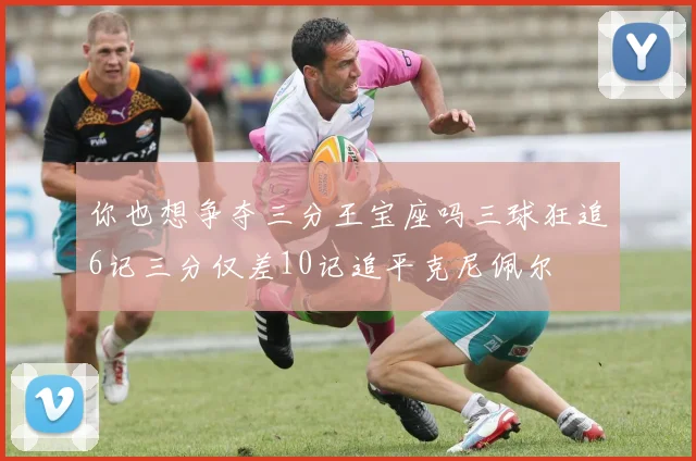 你也想争夺三分王宝座吗三球狂追6记三分仅差10记追平克尼佩尔