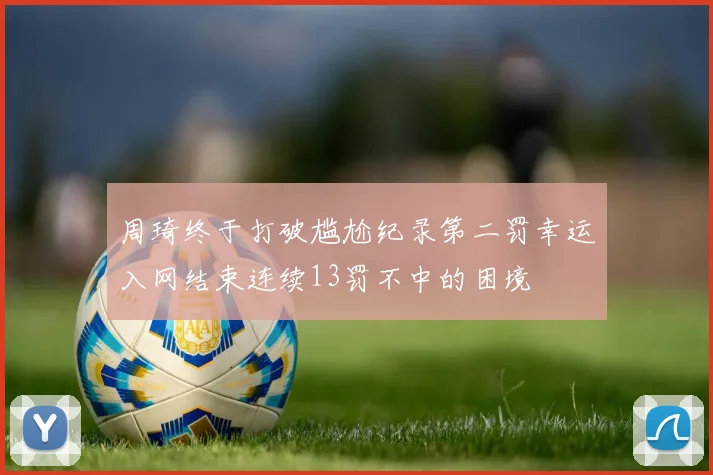 周琦终于打破尴尬纪录第二罚幸运入网结束连续13罚不中的困境