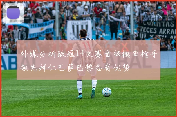 外媒分析欧冠14决赛晋级概率枪手领先拜仁巴萨巴黎各有优势