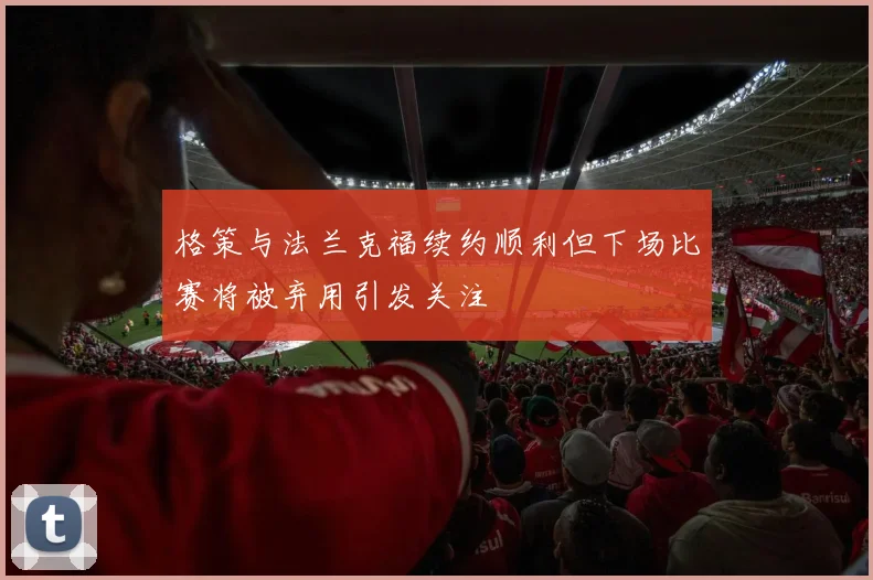格策与法兰克福续约顺利但下场比赛将被弃用引发关注