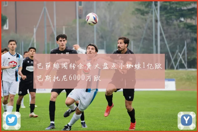 巴萨绯闻转会费大盘点小蜘蛛1亿欧巴斯托尼6000万欧