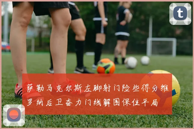 萨勒马克尔斯左脚射门险些得分维罗纳后卫奋力门线解围保住平局