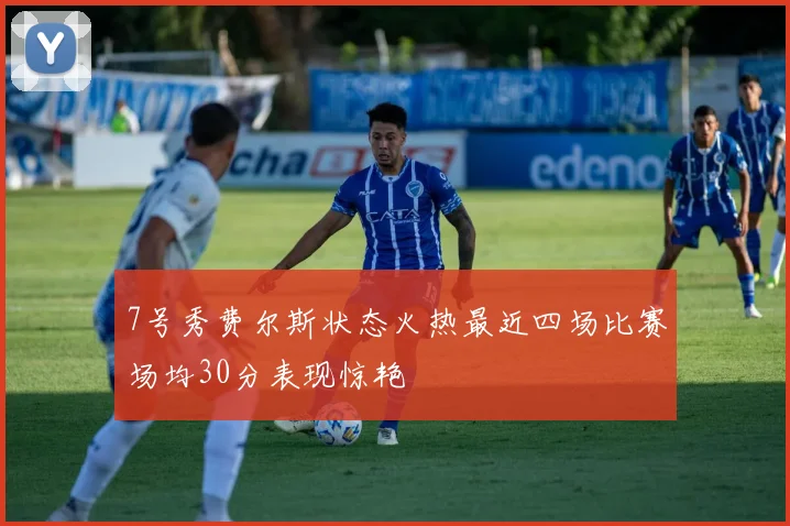 7号秀费尔斯状态火热最近四场比赛场均30分表现惊艳