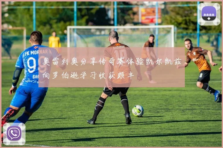 奥雷利奥分享传奇赛体验凯尔凯兹向罗伯逊学习收获颇丰